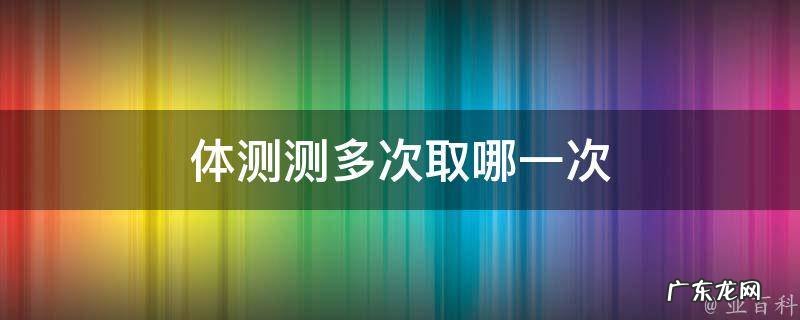体测测多次取哪一次 体测测两次取哪个值