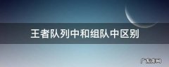王者荣耀队列中跟组队中有什么区别 王者队列中和组队中区别