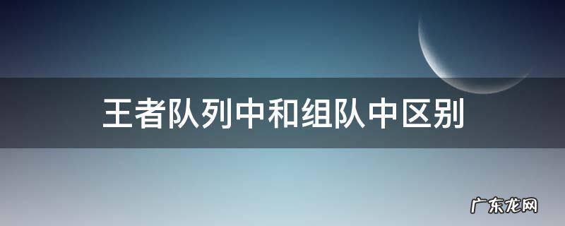 王者荣耀队列中跟组队中有什么区别 王者队列中和组队中区别