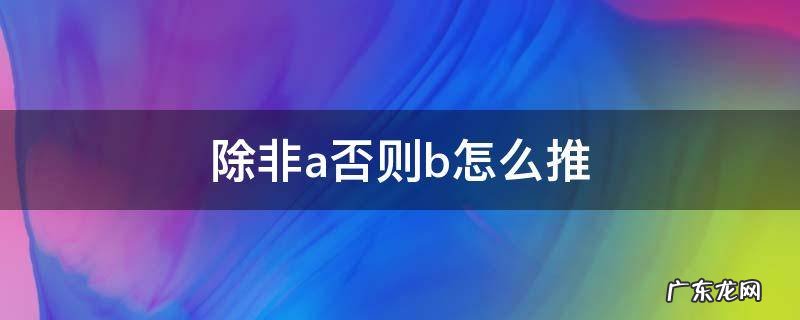 除非a否则b怎么推 除非a否则b怎么推举例子
