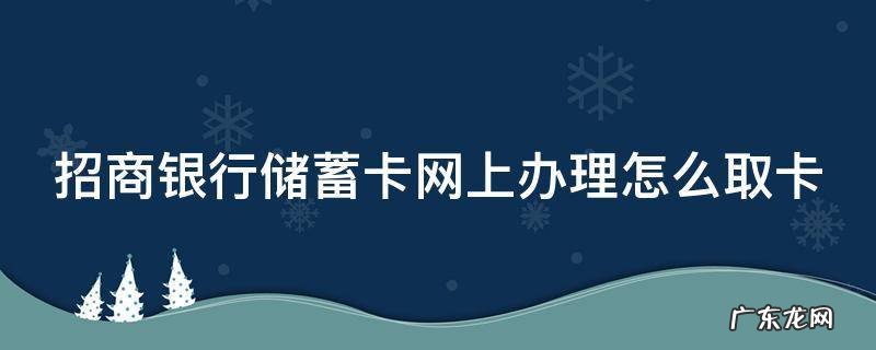 招商银行储蓄卡网上办理怎么取卡 招商银行网上申请储蓄卡怎么拿卡