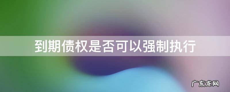 债权可以强制执行吗 到期债权是否可以强制执行