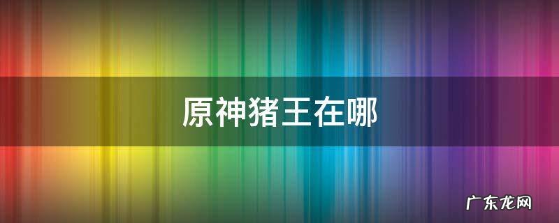 原神猪王在哪 原神猪王在哪里找