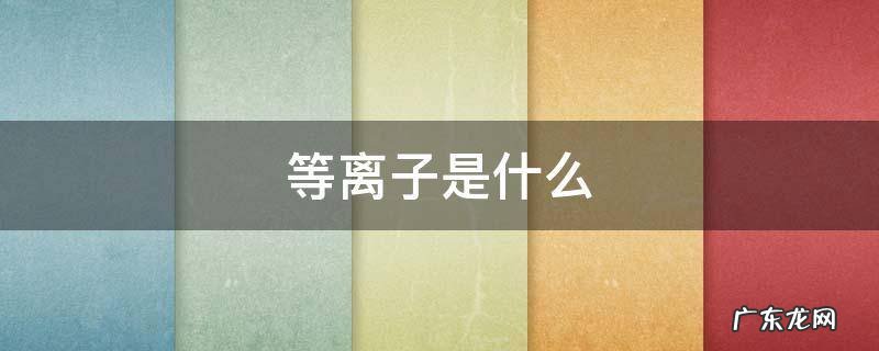 等离子是什么 等离子是什么原理