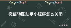 微信转账助手小程序怎么关闭 怎么关闭转账助手小程序功能