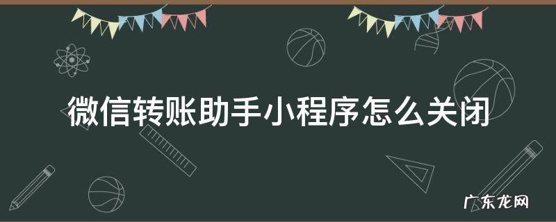 微信转账助手小程序怎么关闭 怎么关闭转账助手小程序功能