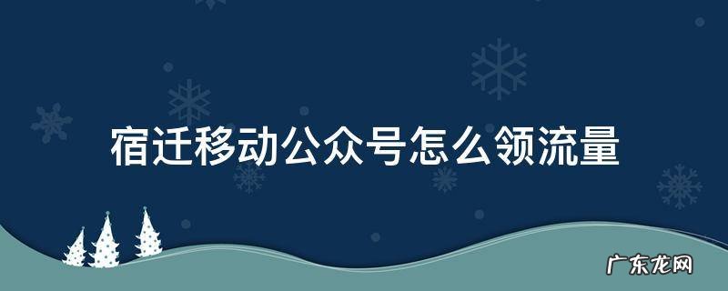 江苏移动公众号领流量 宿迁移动公众号怎么领流量