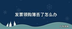 新领的发票丢失怎么办 发票领购簿丢了怎么办