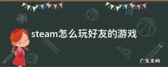 steam怎么玩好友的游戏 steam怎么玩好友的游戏库