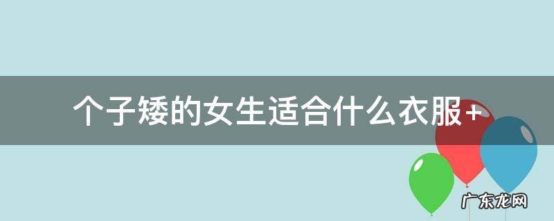 个子矮的女生适合穿什么衣服 个子矮的女生适合什么衣服