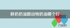 鲜奶和动物奶油 鲜奶奶油跟动物奶油哪个好