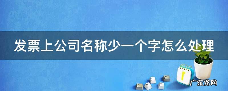 发票上公司名称少一个字怎么处理 发票抬头公司名称少了一个字