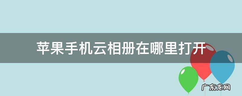 苹果手机云相册在哪里打开 苹果手机有云相册怎么打开
