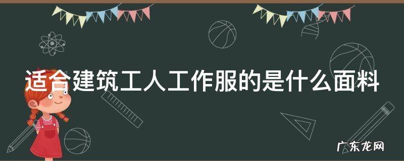 适合建筑工人工作服的是什么面料 适合建筑工人工作服的是什么面料材质
