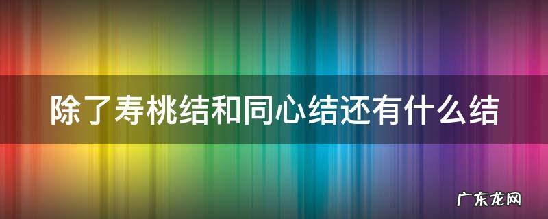 除了寿桃结和同心结还有哪些中国结 除了寿桃结和同心结还有什么结