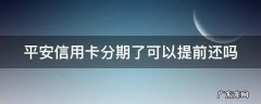 平安信用卡分期了可以提前还吗 平安卡分期还款后可以提前还款吗