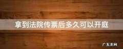 拿到法院传票后多久可以开庭 接到法院传票多久才能开庭