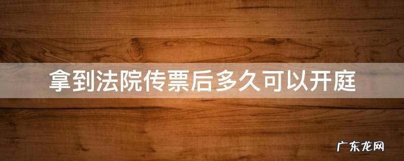 拿到法院传票后多久可以开庭 接到法院传票多久才能开庭
