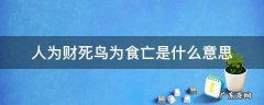 人为财死鸟为食亡是什么意思呢人一晃就老了不过百年? 人为财死鸟为食亡是什么意思