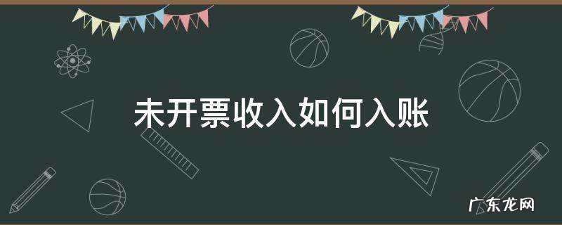 未开票收入如何入账 未开票收入怎么做账务处理