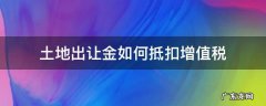 土地出让金增值税抵扣 土地增值税扣除 土地出让金如何抵扣增值税