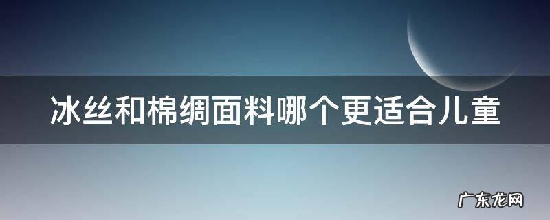 冰丝和棉绸面料哪个更适合儿童