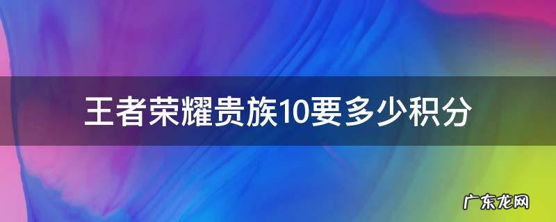 王者荣耀贵族10要多少积分 王者贵族10要多少贵族积分