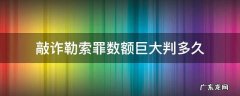 敲诈勒索数额巨大判几年 敲诈勒索罪数额巨大判多久
