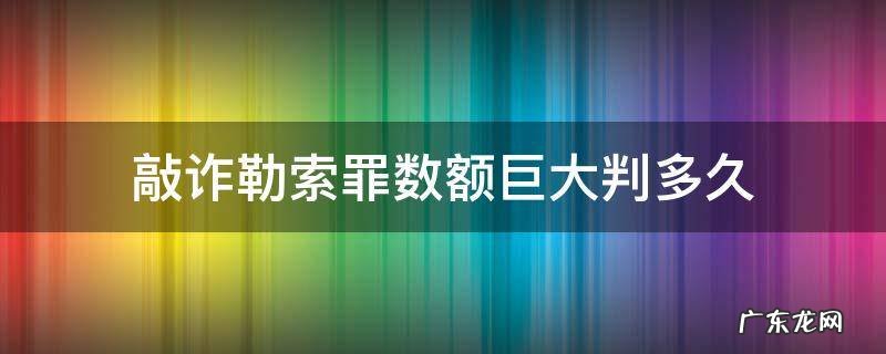 敲诈勒索数额巨大判几年 敲诈勒索罪数额巨大判多久