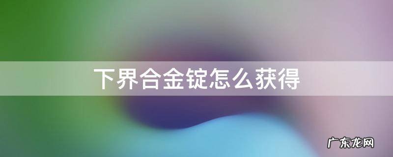 我的世界下界合金锭怎么获得 下界合金锭怎么获得
