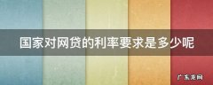 国家对网贷的利率要求是多少呢英语 国家对网贷的利率要求是多少呢
