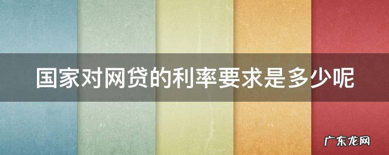 国家对网贷的利率要求是多少呢英语 国家对网贷的利率要求是多少呢