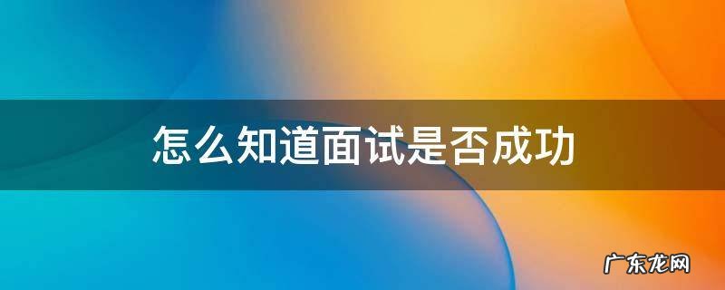 怎么知道自己面试是否成功 怎么知道面试是否成功