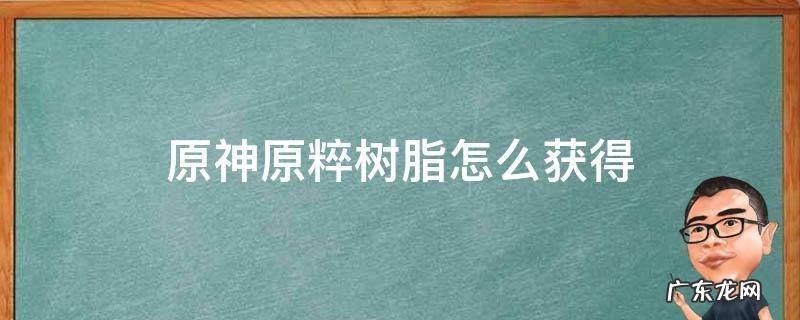 原神原粹树脂怎么获得 原神原粹树脂怎么获得树脂在哪合成