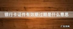银行卡证件有效期过期是什么意思 银行卡证件有效期过期是什么意思知乎