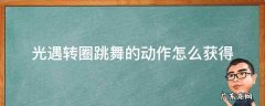 光遇转圈跳舞的动作怎么获得 光遇旋转跳舞动作