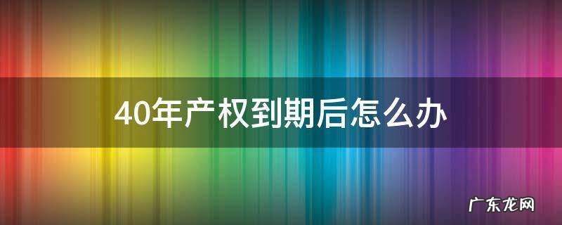 房屋40年产权到期后怎么办 40年产权到期后怎么办