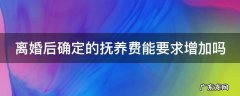 离婚后确定的抚养费能要求增加吗 离婚了抚养费可以申请提高吗