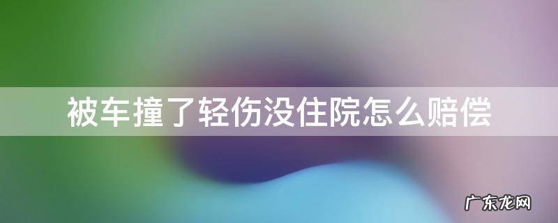 被车撞了轻伤没住院怎么赔偿2021年 被车撞了轻伤没住院怎么赔偿