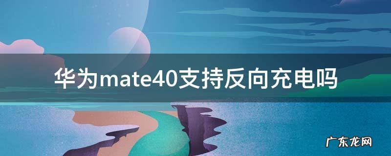 华为mate40支持反向充电吗 华为mate40支持反向充电吗?