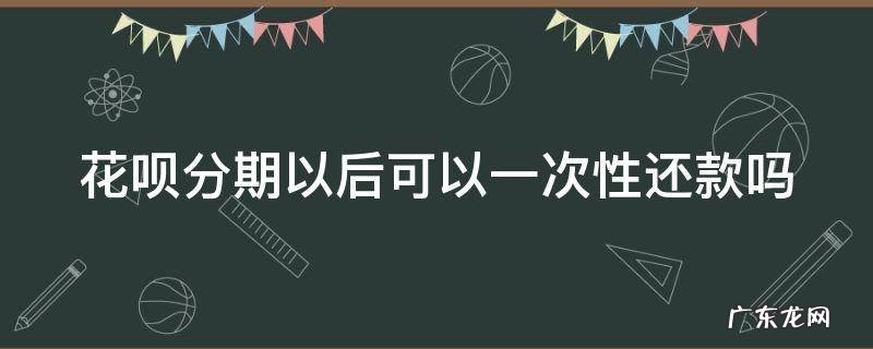 花呗分期以后可以一次性还款吗
