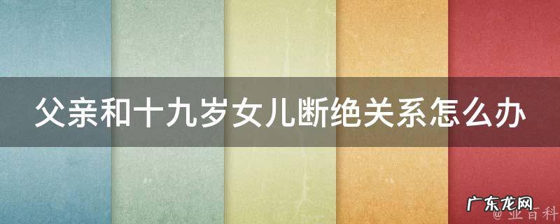 父亲和十九岁女儿断绝关系怎么办 父亲想和女儿断绝关系怎么断绝