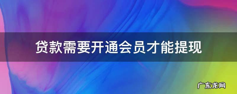贷款需要开通会员才能提现 办会员才能提现贷款