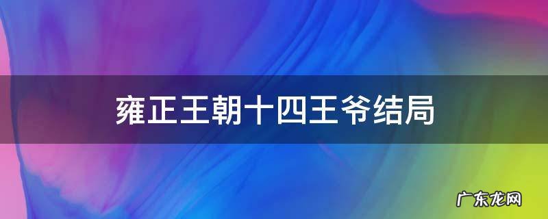 雍正王朝十四阿哥的结局怎样? 雍正王朝十四王爷结局