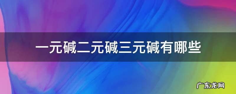 一元碱二元碱三元碱有哪些 一元碱二元碱三元碱的区别