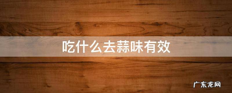 吃什么能祛除蒜味 吃什么去蒜味有效