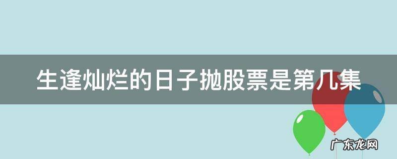 生逢灿烂的日子兄弟为股票反目第几集 生逢灿烂的日子抛股票是第几集