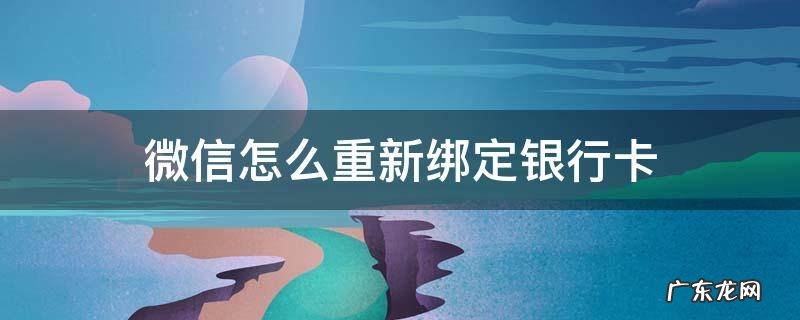 微信怎么重新绑定银行卡手机号 微信怎么重新绑定银行卡