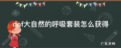 dnf大自然的呼吸套装怎么获得 dnf大自然的呼吸套装怎么获得dnf红狗大幽魂 改恶选啥