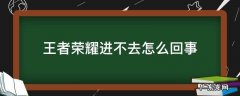 王者荣耀进不去怎么回事 王者荣耀进不去怎么回事?